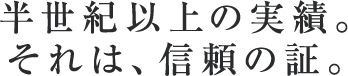 半世紀以上の実績。それは、信頼の証。